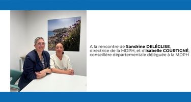 A la rencontre de Sandrine DELÉGLISE, directrice de la MDPH, et d’Isabelle COURTIGNÉ, conseillère départementale déléguée à la MDPH